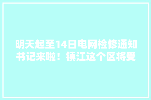 明天起至14日电网检修通知书记来啦！镇江这个区将受影响