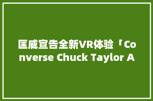 匡威宣告全新VR体验「Converse Chuck Taylor All Star」