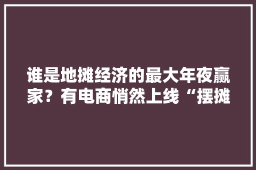 谁是地摊经济的最大年夜赢家？有电商悄然上线“摆摊神器”集合页 折叠货架订单环比增5倍 谁是地摊经济的最大年夜赢家？有电商悄然上线“摆摊神器”集合页 折叠货架订单环比增5倍 智能科技