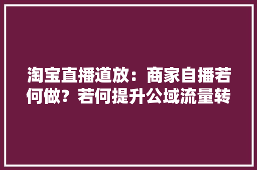淘宝直播道放：商家自播若何做？若何提升公域流量转化率？