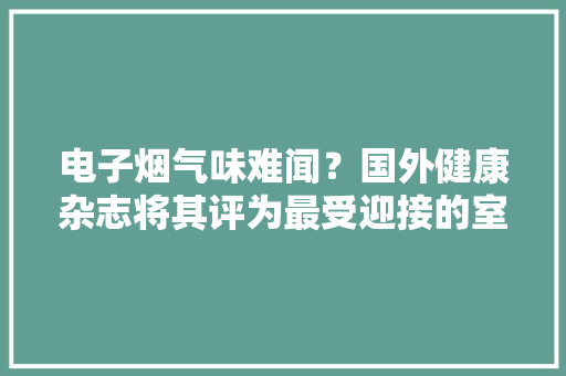 电子烟气味难闻？国外健康杂志将其评为最受迎接的室内清新产品