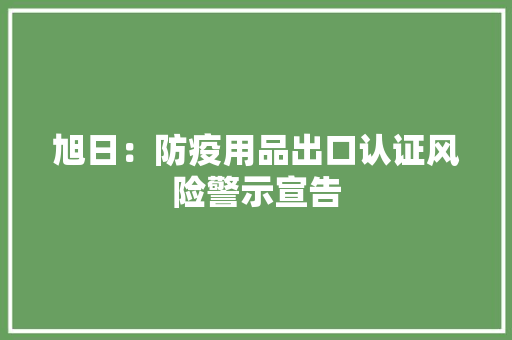 旭日：防疫用品出口认证风险警示宣告