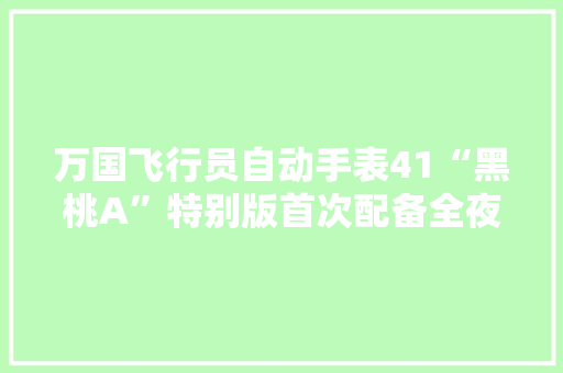 万国飞行员自动手表41“黑桃A”特别版首次配备全夜光表盘