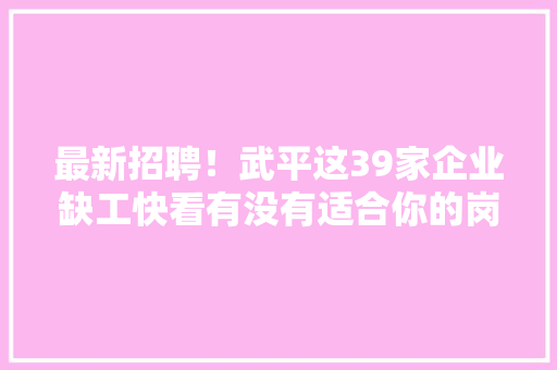 最新招聘！武平这39家企业缺工快看有没有适合你的岗位→