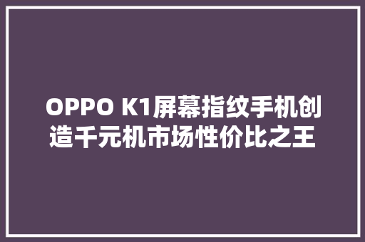 OPPO K1屏幕指纹手机创造千元机市场性价比之王 OPPO K1屏幕指纹手机创造千元机市场性价比之王 互联通信