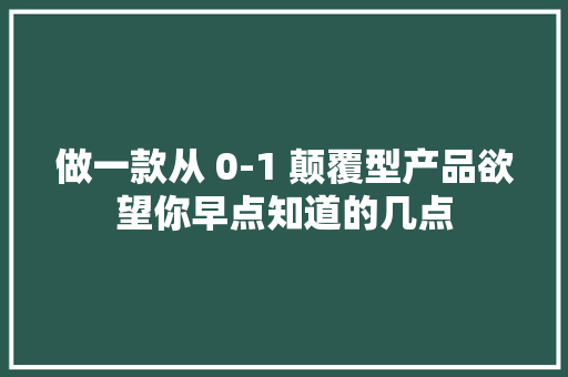 做一款从 0-1 颠覆型产品欲望你早点知道的几点 做一款从 0-1 颠覆型产品欲望你早点知道的几点 智能科技