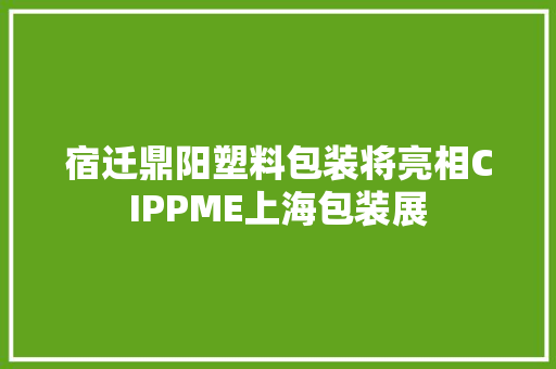 宿迁鼎阳塑料包装将亮相CIPPME上海包装展