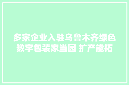 多家企业入驻乌鲁木齐绿色数字包装家当园 扩产能拓市场 持续完善家当链 多家企业入驻乌鲁木齐绿色数字包装家当园 扩产能拓市场 持续完善家当链 人工智能