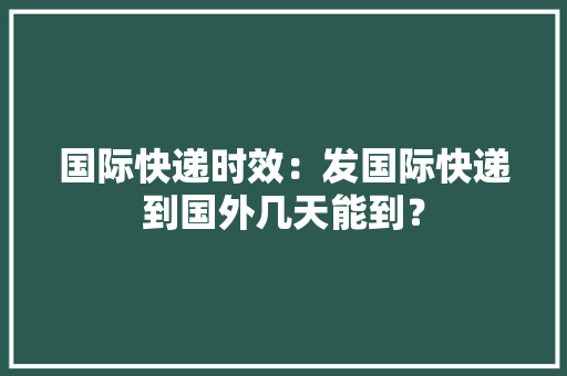 国际快递时效：发国际快递到国外几天能到？