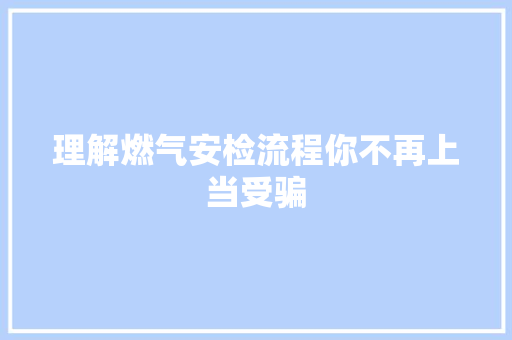 理解燃气安检流程你不再上当受骗