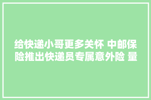 给快递小哥更多关怀 中邮保险推出快递员专属意外险 量身定制带来多重保障