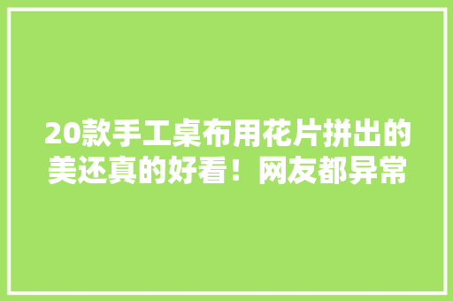 20款手工桌布用花片拼出的美还真的好看！网友都异常倾慕