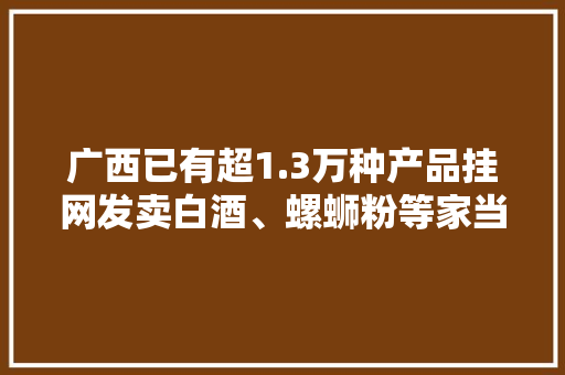 广西已有超1.3万种产品挂网发卖白酒、螺蛳粉等家当造诣亮眼 广西已有超1.3万种产品挂网发卖白酒、螺蛳粉等家当造诣亮眼 人工智能