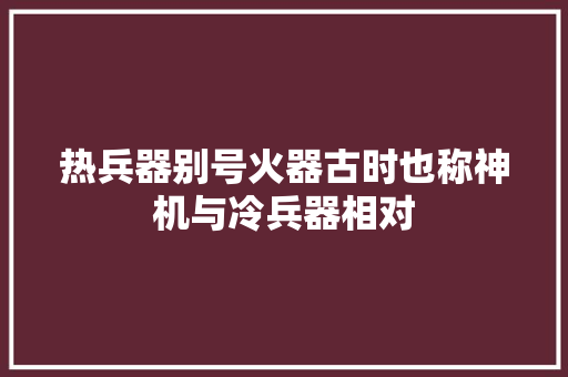 热兵器别号火器古时也称神机与冷兵器相对