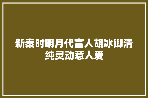 新秦时明月代言人胡冰卿清纯灵动惹人爱