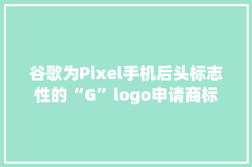 谷歌为Pixel手机后头标志性的“G”logo申请商标