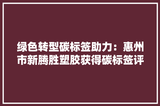 绿色转型碳标签助力：惠州市新腾胜塑胶获得碳标签评价证书,降解吸管。
