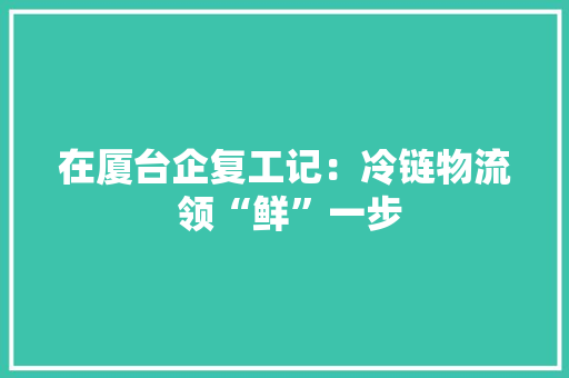 在厦台企复工记：冷链物流 领“鲜”一步