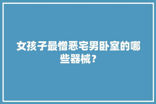 女孩子最憎恶宅男卧室的哪些器械？