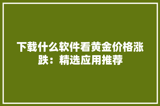 下载什么软件看黄金价格涨跌：精选应用推荐