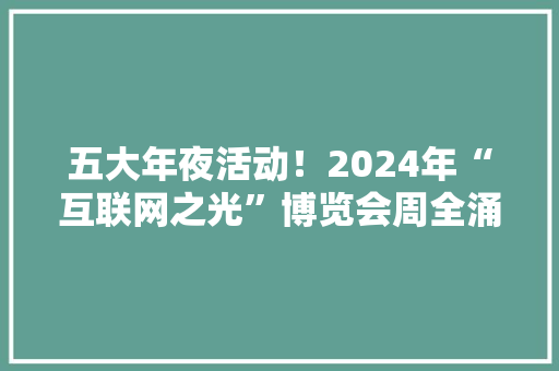 五大年夜活动！2024年“互联网之光”博览会周全涌现科技之光
