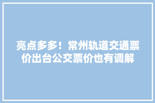 亮点多多！常州轨道交通票价出台公交票价也有调解 亮点多多！常州轨道交通票价出台公交票价也有调解 互联通信