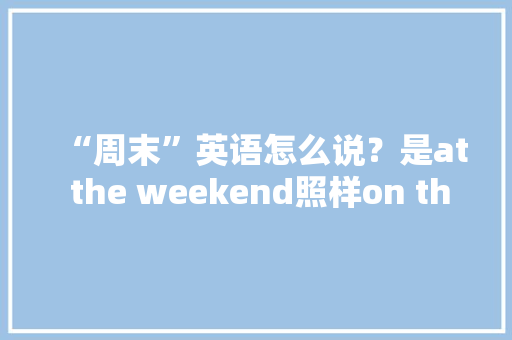 “周末”英语怎么说？是at the weekend照样on the weekend呢？ “周末”英语怎么说？是at the weekend照样on the weekend呢？ 人工智能