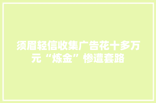 须眉轻信收集广告花十多万元“炼金”惨遭套路