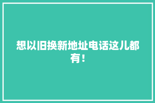 想以旧换新地址电话这儿都有！