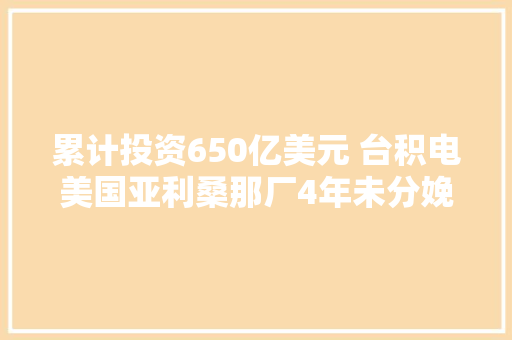 累计投资650亿美元 台积电美国亚利桑那厂4年未分娩一颗芯片 累计投资650亿美元 台积电美国亚利桑那厂4年未分娩一颗芯片 互联通信