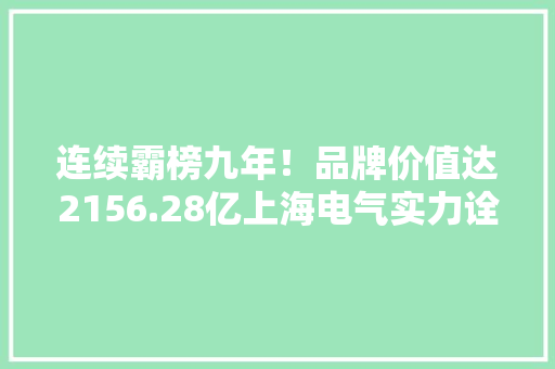 连续霸榜九年！品牌价值达2156.28亿上海电气实力诠释中国品牌力量 连续霸榜九年！品牌价值达2156.28亿上海电气实力诠释中国品牌力量 互联通信