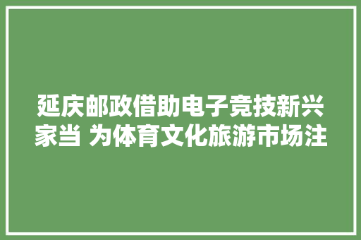 延庆邮政借助电子竞技新兴家当 为体育文化旅游市场注入新活力 延庆邮政借助电子竞技新兴家当 为体育文化旅游市场注入新活力 智能科技