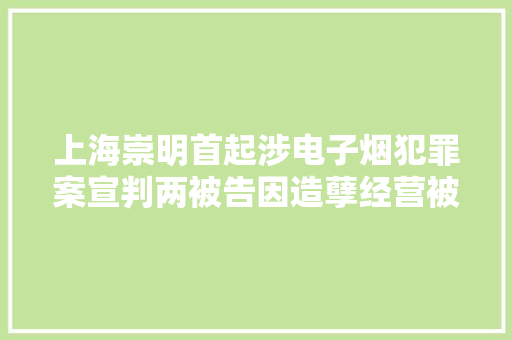 上海崇明首起涉电子烟犯罪案宣判两被告因造孽经营被判刑 上海崇明首起涉电子烟犯罪案宣判两被告因造孽经营被判刑 互联通信