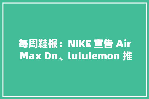 每周鞋报：NIKE 宣告 Air Max Dn、lululemon 推出品牌首个男鞋系列
