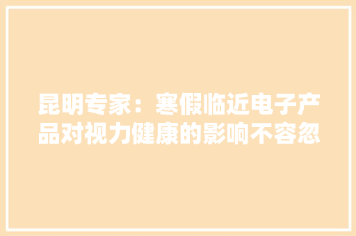 昆明专家：寒假临近电子产品对视力健康的影响不容忽视