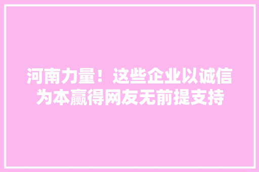 河南力量！这些企业以诚信为本赢得网友无前提支持 河南力量！这些企业以诚信为本赢得网友无前提支持 智能家居
