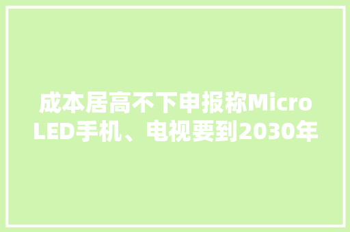 成本居高不下申报称MicroLED手机、电视要到2030年代初才会普及 成本居高不下申报称MicroLED手机、电视要到2030年代初才会普及 互联通信