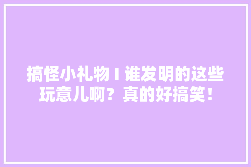 搞怪小礼物 I 谁发明的这些玩意儿啊？真的好搞笑！ 搞怪小礼物 I 谁发明的这些玩意儿啊？真的好搞笑！ 互联通信