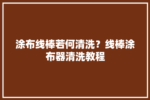 涂布线棒若何清洗？线棒涂布器清洗教程