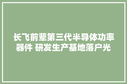 长飞前辈第三代半导体功率器件 研发生产基地落户光谷