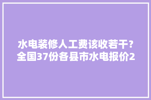 水电装修人工费该收若干？全国37份各县市水电报价2018调研结果 水电装修人工费该收若干？全国37份各县市水电报价2018调研结果 智能科技