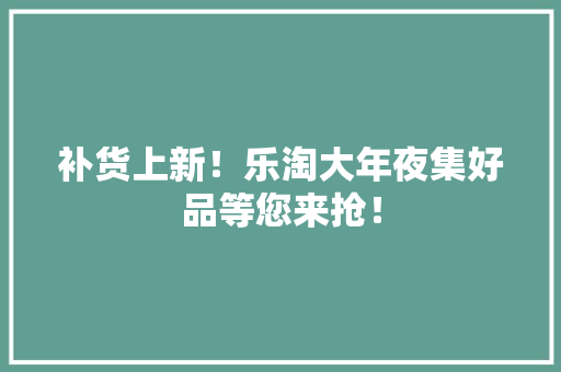 补货上新！乐淘大年夜集好品等您来抢！