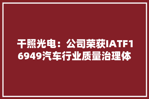 干照光电：公司荣获IATF16949汽车行业质量治理体系认证车载产品线丰富