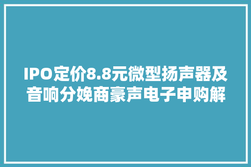 IPO定价8.8元微型扬声器及音响分娩商豪声电子申购解读