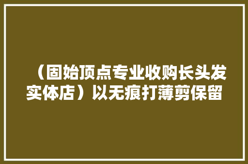 （固始顶点专业收购长头发实体店）以无痕打薄剪保留发型为... （固始顶点专业收购长头发实体店）以无痕打薄剪保留发型为... 智能家居
