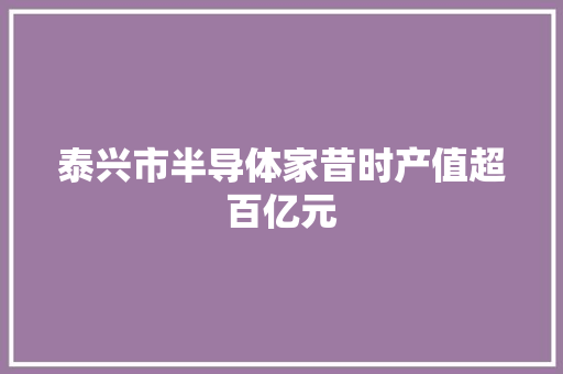 泰兴市半导体家昔时产值超百亿元
