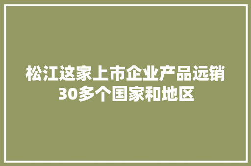 松江这家上市企业产品远销30多个国家和地区 松江这家上市企业产品远销30多个国家和地区 智能科技