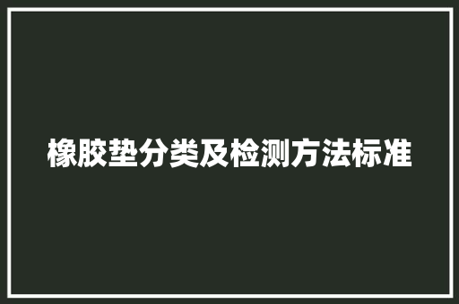 橡胶垫分类及检测方法标准,橡胶木是什么材质。