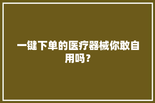 一键下单的医疗器械你敢自用吗？,医疗保险在手机上怎么交。