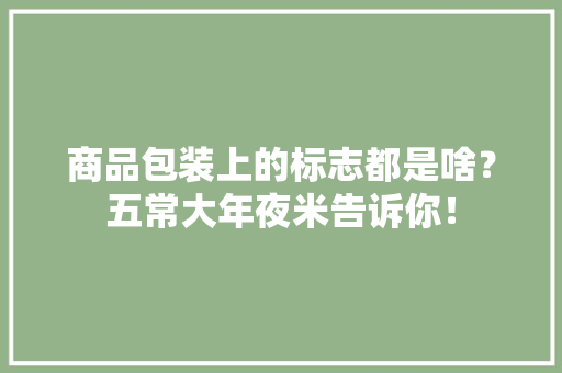 商品包装上的标志都是啥？五常大年夜米告诉你！